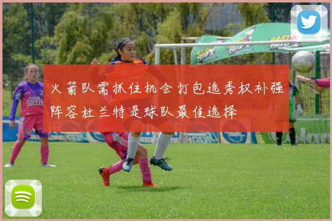火箭队需抓住机会打包选秀权补强阵容杜兰特是球队最佳选择