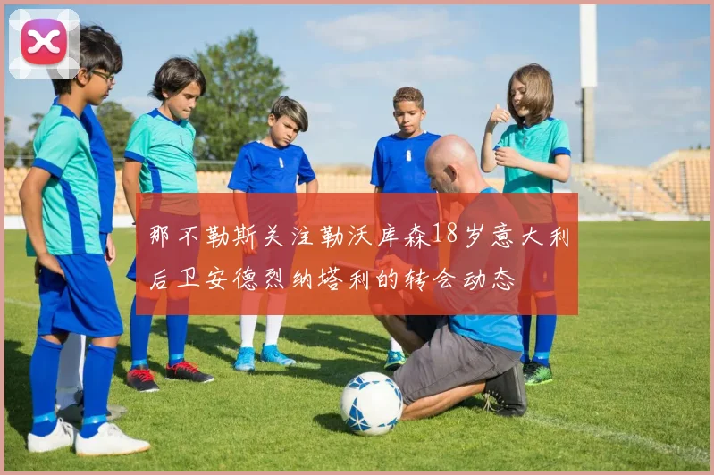 那不勒斯关注勒沃库森18岁意大利后卫安德烈纳塔利的转会动态
