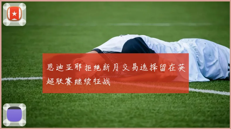 恩迪亚耶拒绝新月交易选择留在英超联赛继续征战