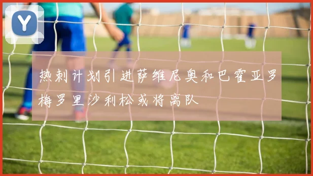 热刺计划引进萨维尼奥和巴霍亚罗梅罗里沙利松或将离队