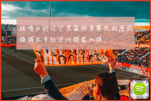 杨鸣分析辽宁男篮热身赛失利原因强调末节防守问题需加强
