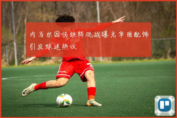内马尔因伤缺阵观战曝光华丽配饰引发球迷热议